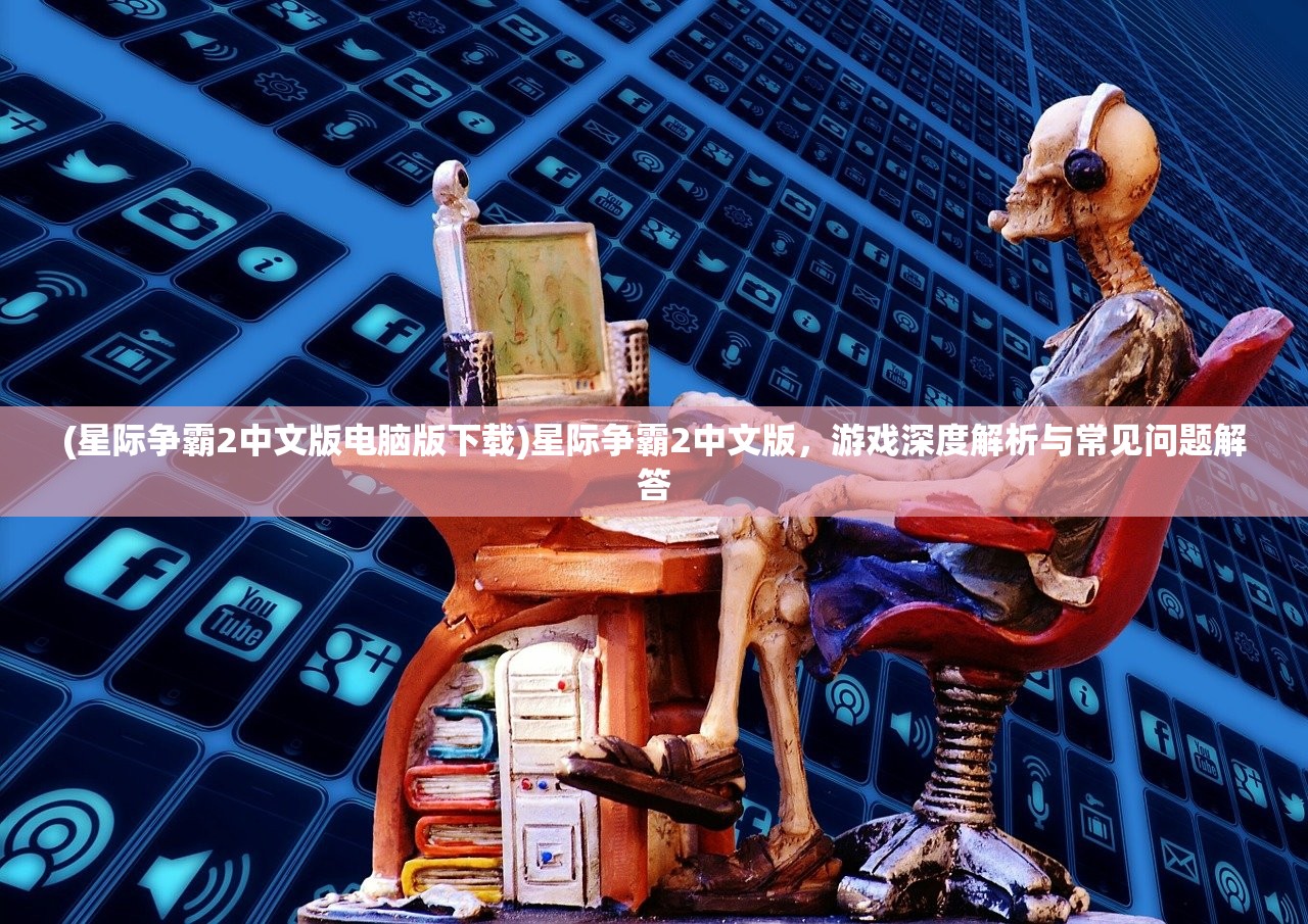 (星际争霸2中文版电脑版下载)星际争霸2中文版，游戏深度解析与常见问题解答