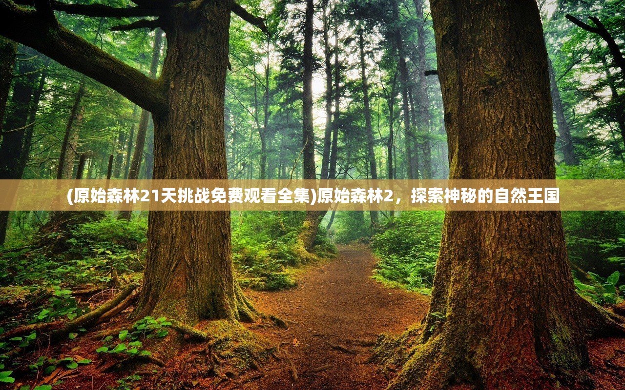 (原始森林21天挑战免费观看全集)原始森林2，探索神秘的自然王国