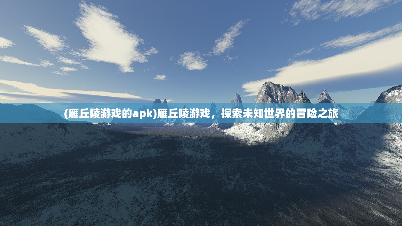 (雁丘陵游戏的apk)雁丘陵游戏，探索未知世界的冒险之旅