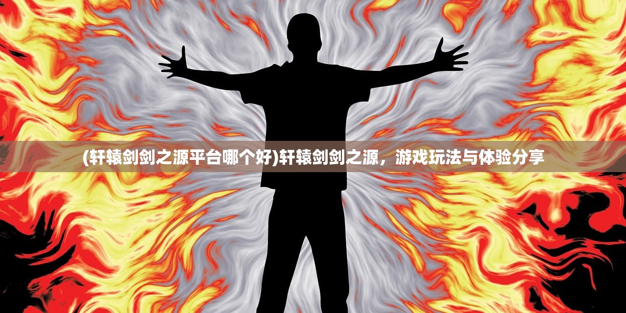 (轩辕剑剑之源平台哪个好)轩辕剑剑之源，游戏玩法与体验分享