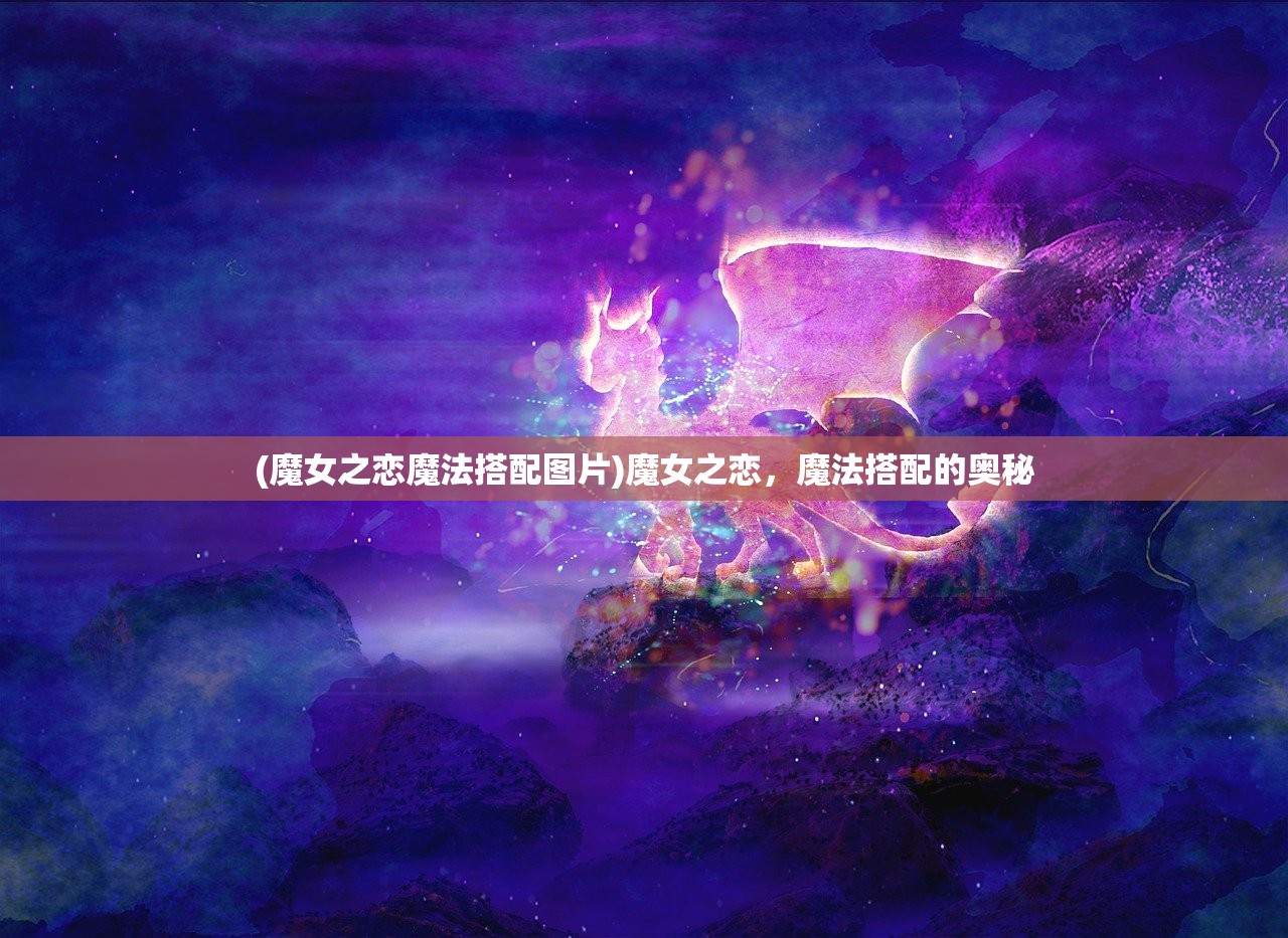 (魔女之恋魔法搭配图片)魔女之恋，魔法搭配的奥秘