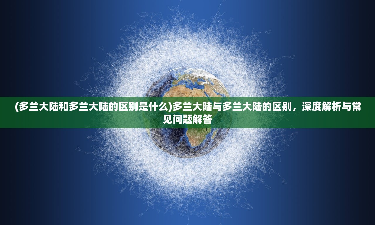 (多兰大陆和多兰大陆的区别是什么)多兰大陆与多兰大陆的区别，深度解析与常见问题解答