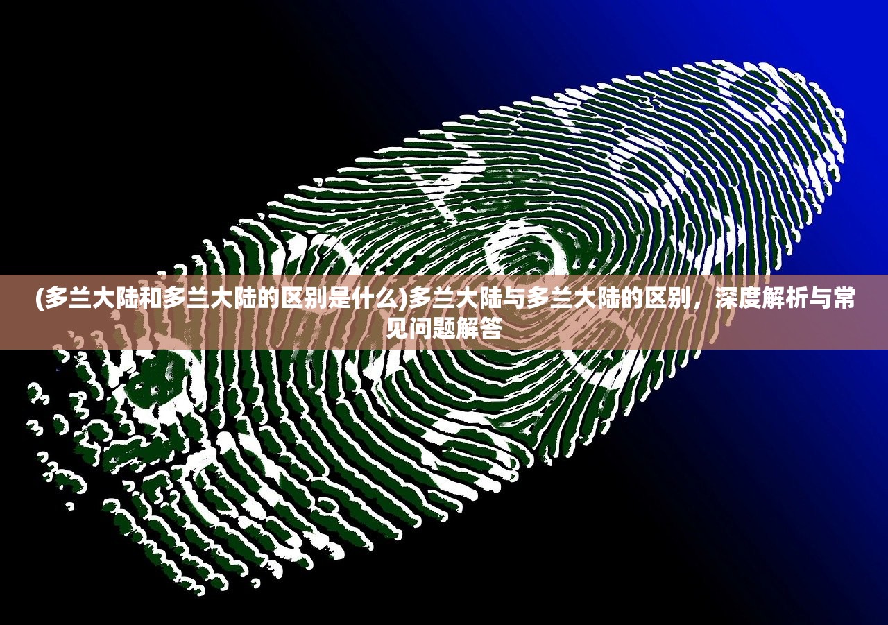(多兰大陆和多兰大陆的区别是什么)多兰大陆与多兰大陆的区别，深度解析与常见问题解答