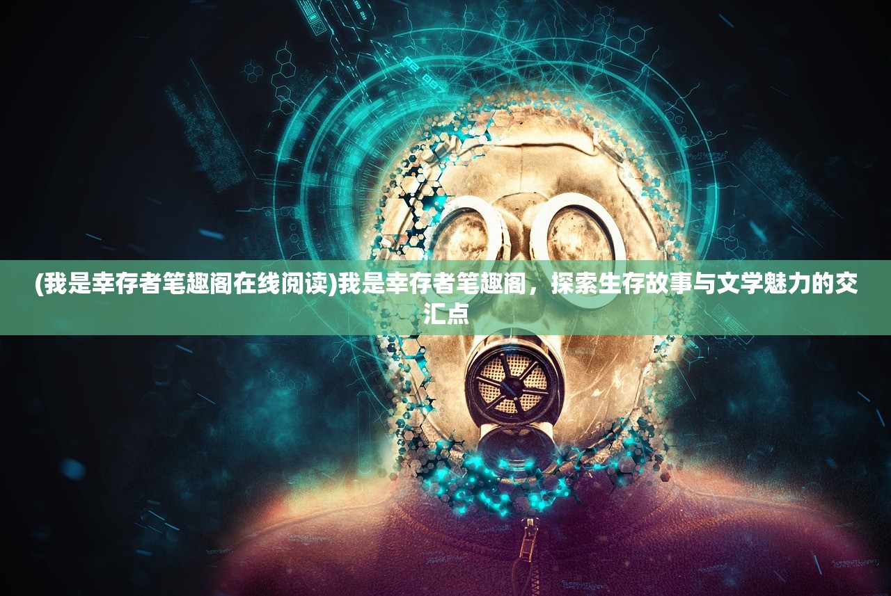 (我是幸存者笔趣阁在线阅读)我是幸存者笔趣阁，探索生存故事与文学魅力的交汇点