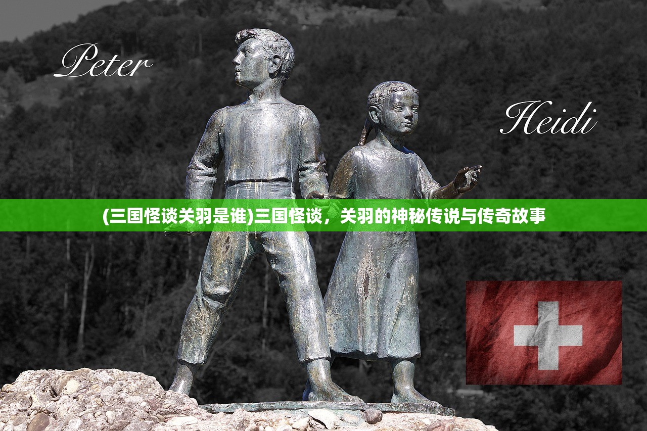 (三国怪谈关羽是谁)三国怪谈，关羽的神秘传说与传奇故事