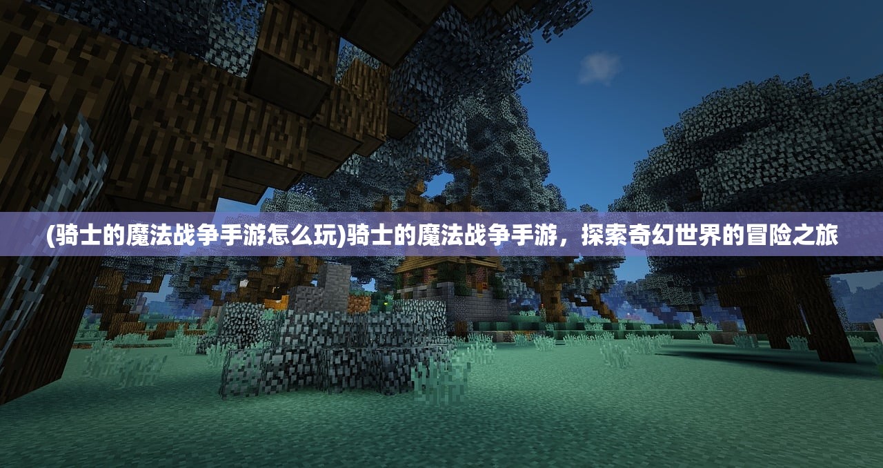 (骑士的魔法战争手游怎么玩)骑士的魔法战争手游，探索奇幻世界的冒险之旅