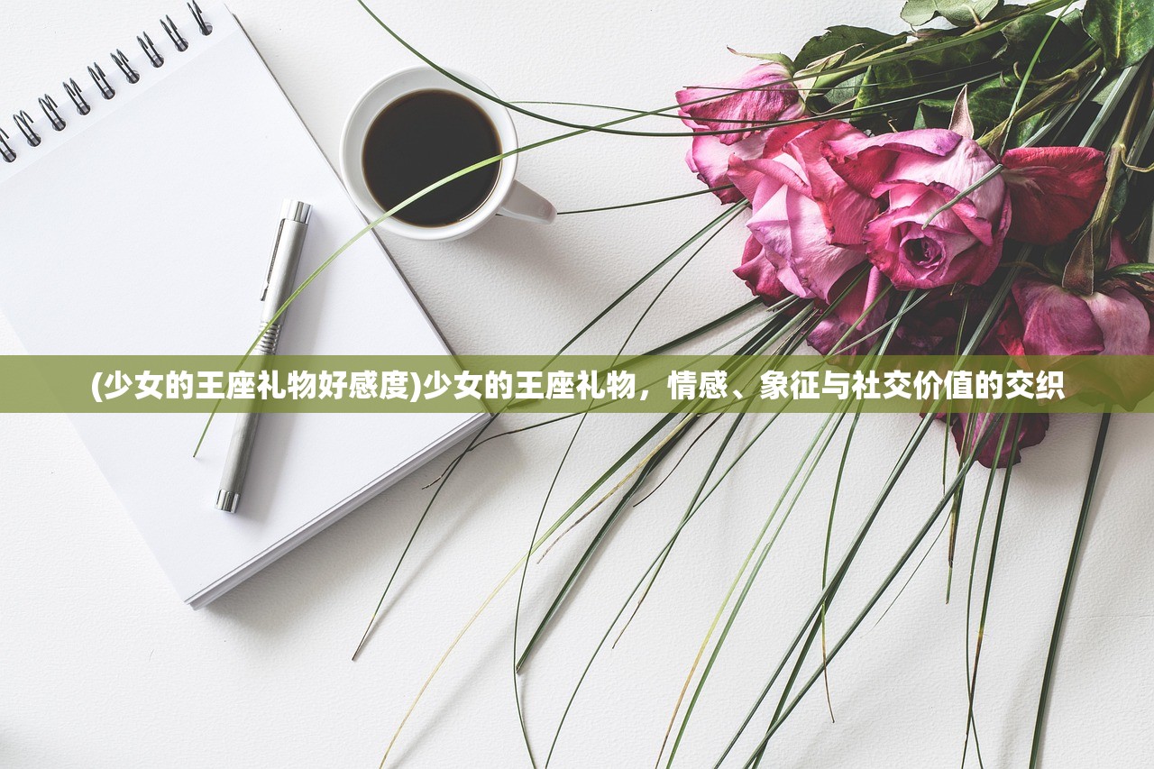 (少女的王座礼物好感度)少女的王座礼物，情感、象征与社交价值的交织