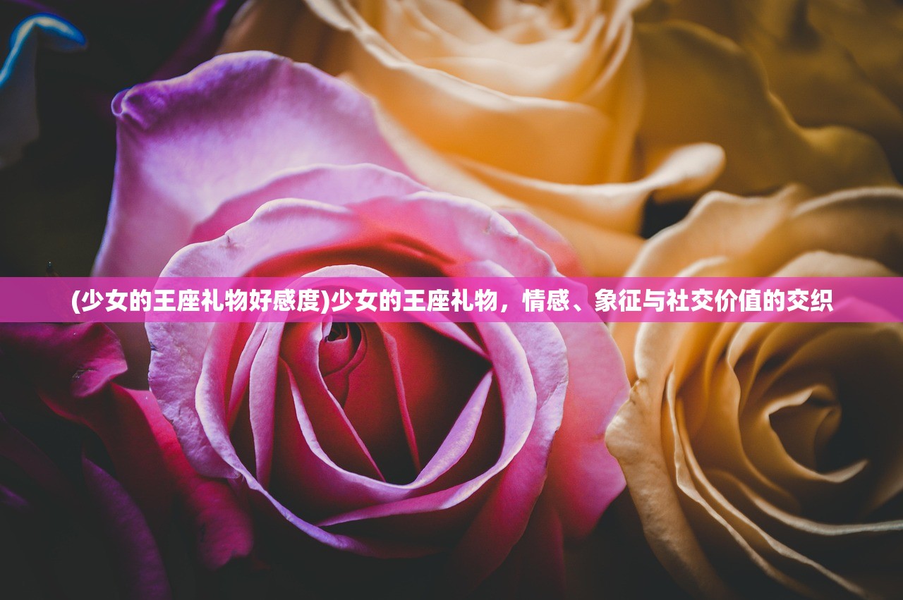 (少女的王座礼物好感度)少女的王座礼物，情感、象征与社交价值的交织