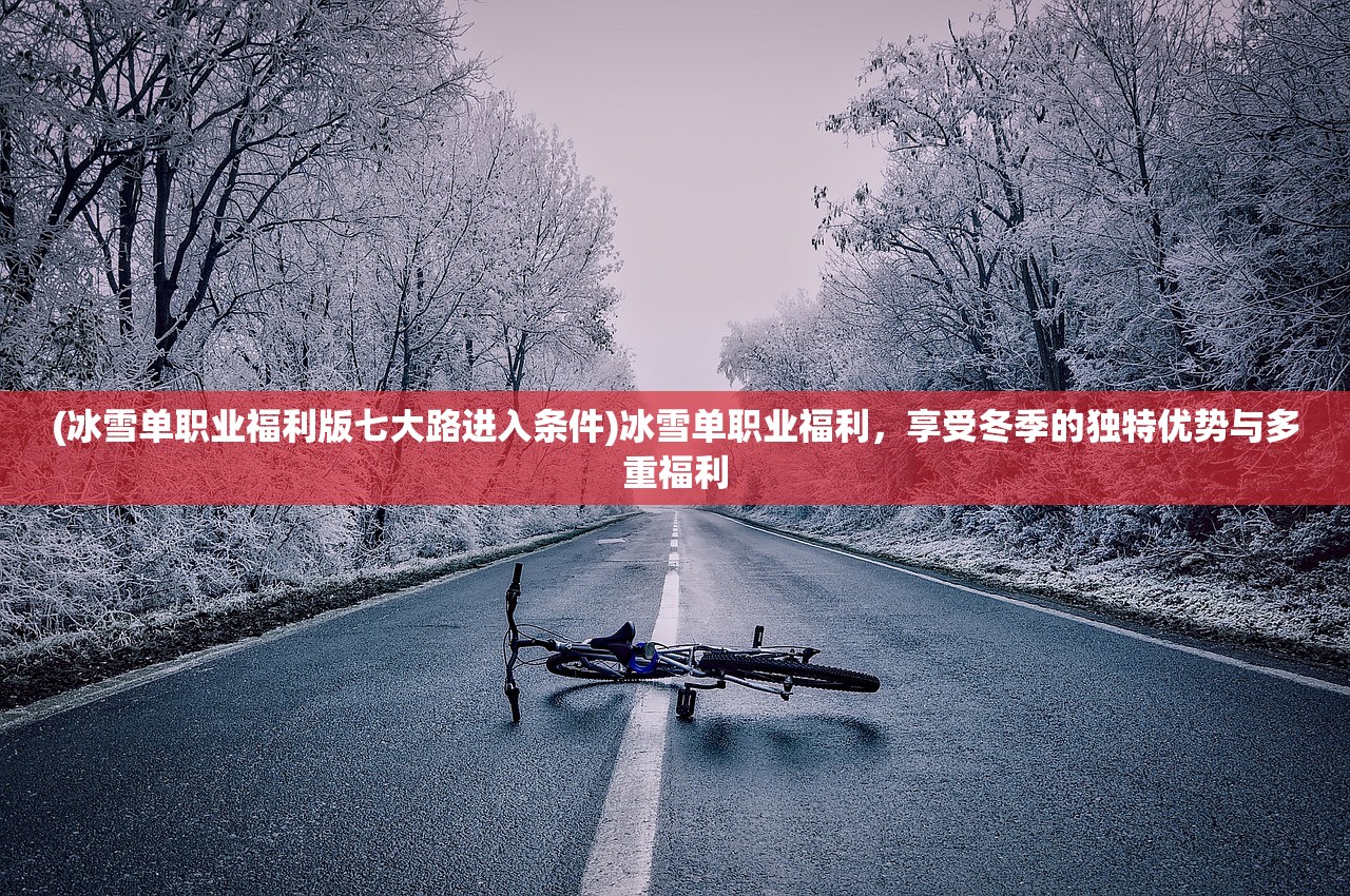 (冰雪单职业福利版七大路进入条件)冰雪单职业福利，享受冬季的独特优势与多重福利