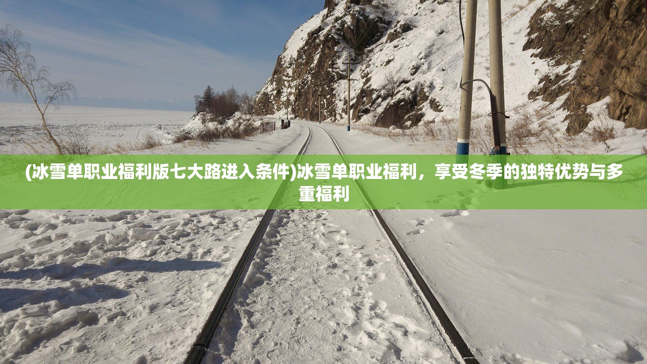 (冰雪单职业福利版七大路进入条件)冰雪单职业福利，享受冬季的独特优势与多重福利