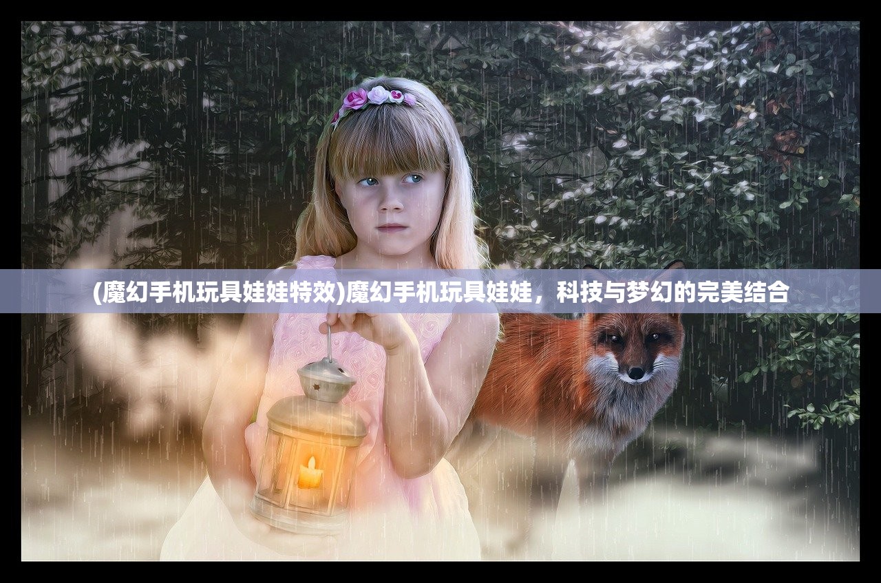 (魔幻手机玩具娃娃特效)魔幻手机玩具娃娃，科技与梦幻的完美结合