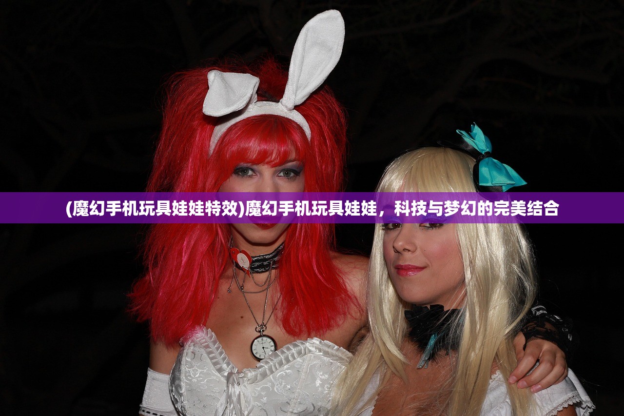 (魔幻手机玩具娃娃特效)魔幻手机玩具娃娃，科技与梦幻的完美结合