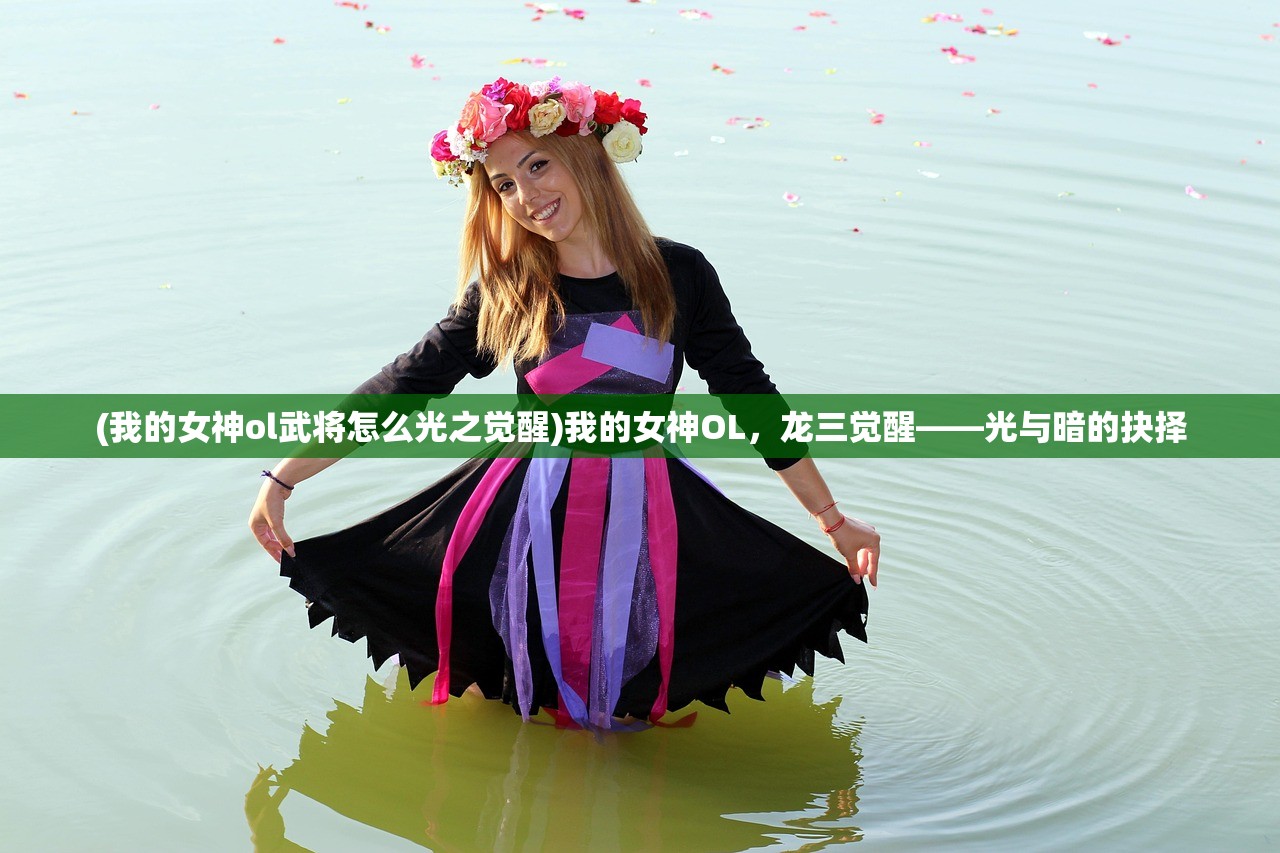 (我的女神ol武将怎么光之觉醒)我的女神OL，龙三觉醒——光与暗的抉择