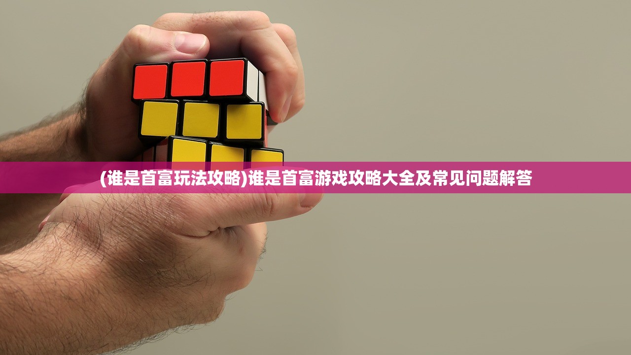 (谁是首富玩法攻略)谁是首富游戏攻略大全及常见问题解答