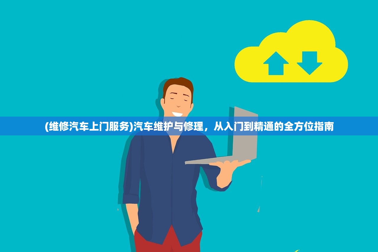(维修汽车上门服务)汽车维护与修理，从入门到精通的全方位指南
