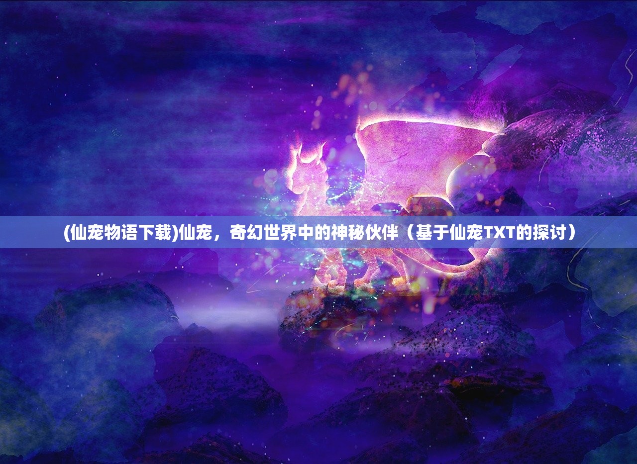 (仙宠物语下载)仙宠，奇幻世界中的神秘伙伴（基于仙宠TXT的探讨）