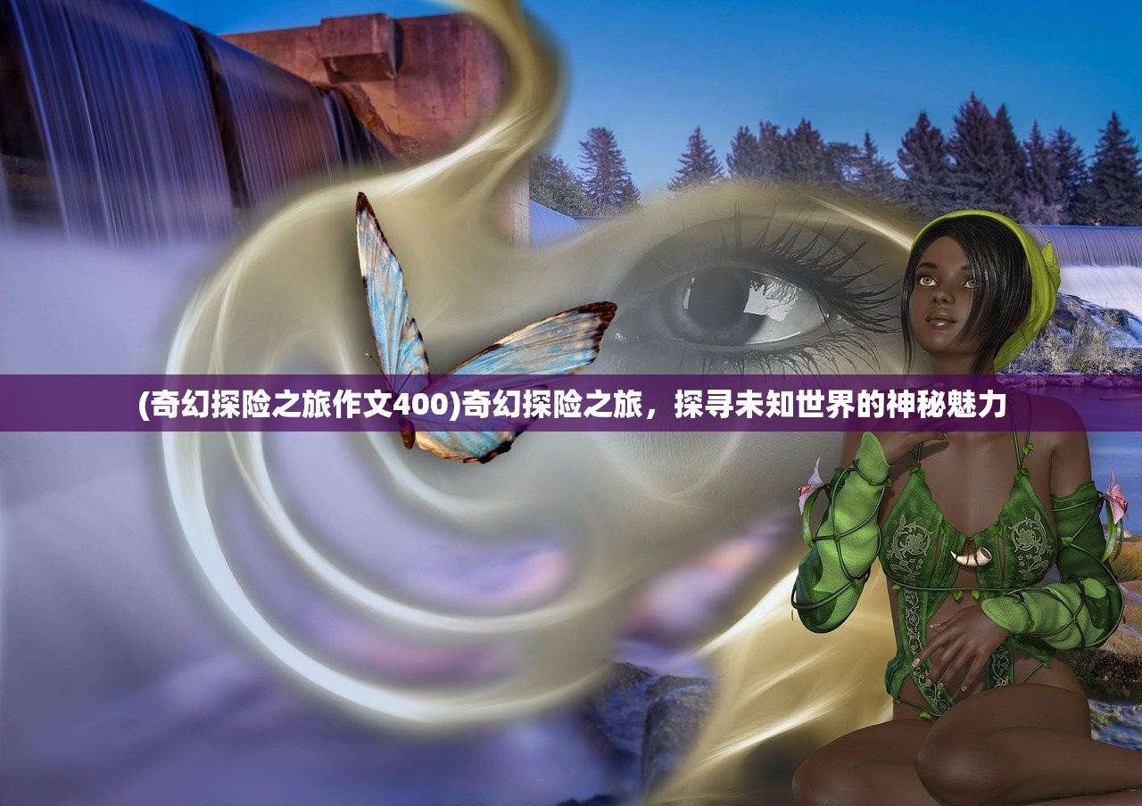 (奇幻探险之旅作文400)奇幻探险之旅，探寻未知世界的神秘魅力