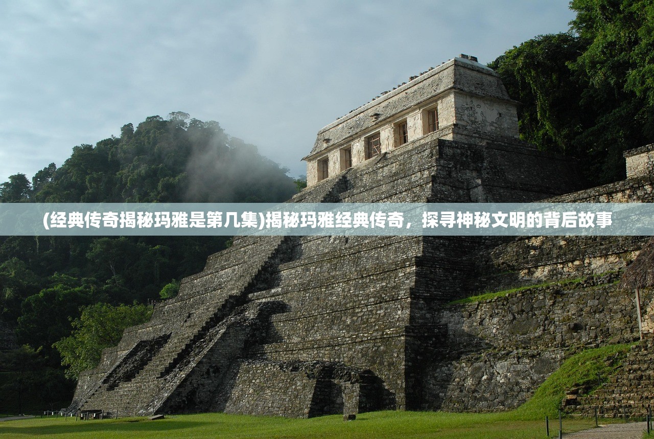 (经典传奇揭秘玛雅是第几集)揭秘玛雅经典传奇，探寻神秘文明的背后故事