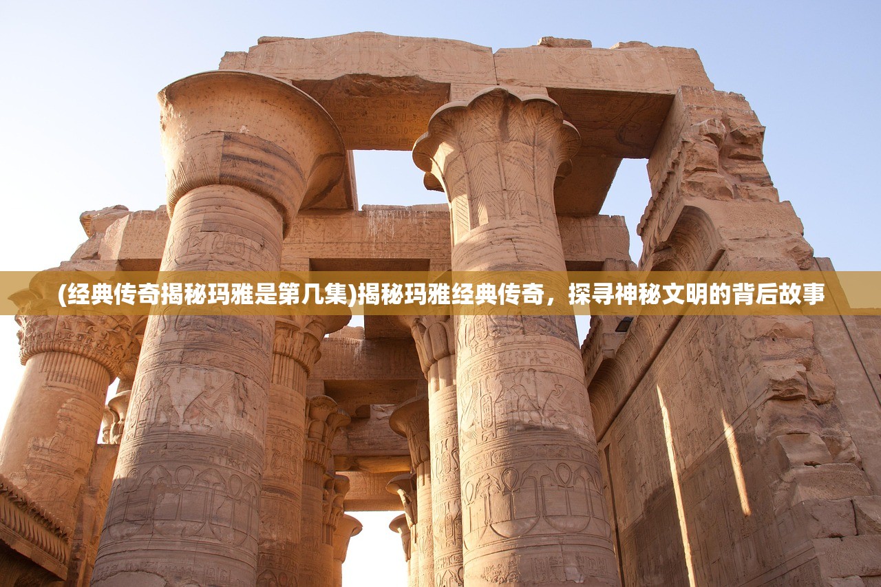 (经典传奇揭秘玛雅是第几集)揭秘玛雅经典传奇，探寻神秘文明的背后故事