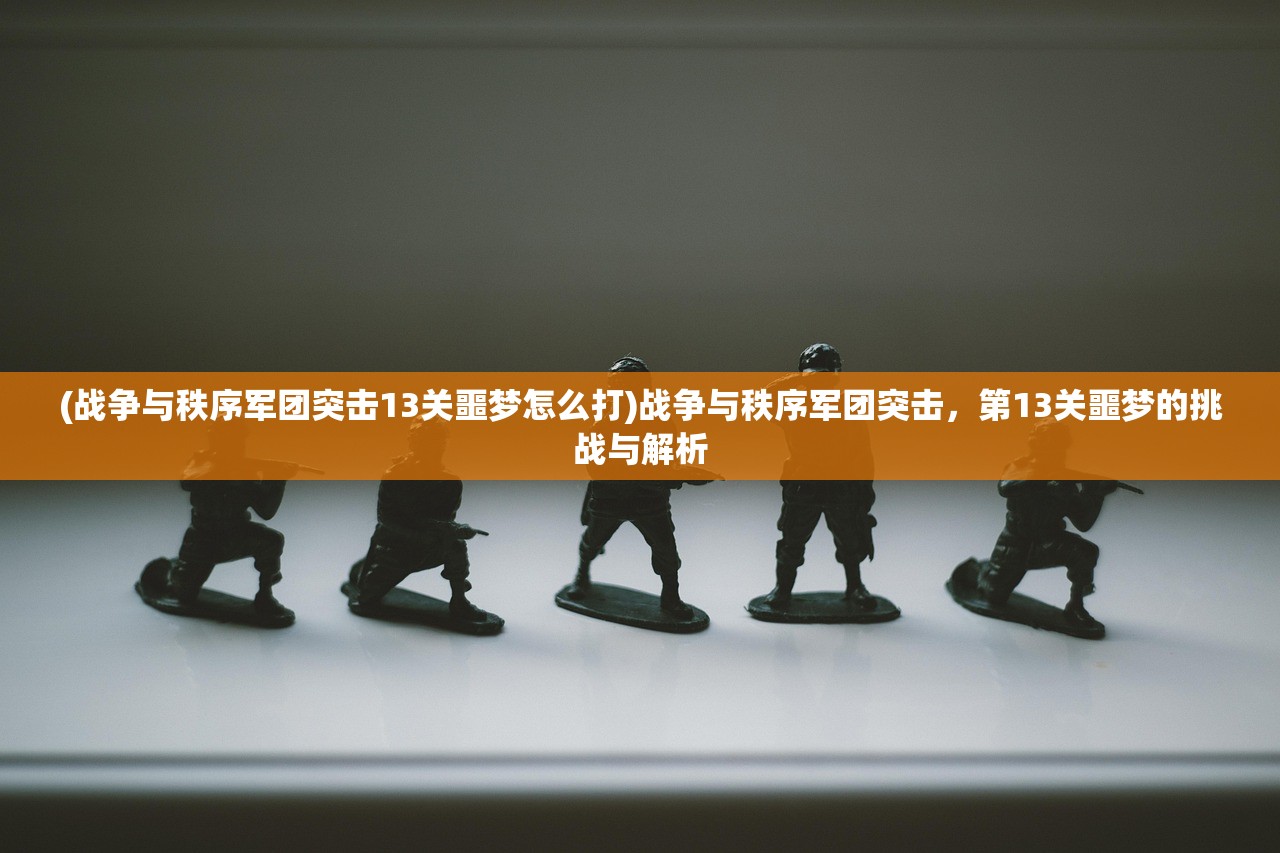 (战争与秩序军团突击13关噩梦怎么打)战争与秩序军团突击，第13关噩梦的挑战与解析