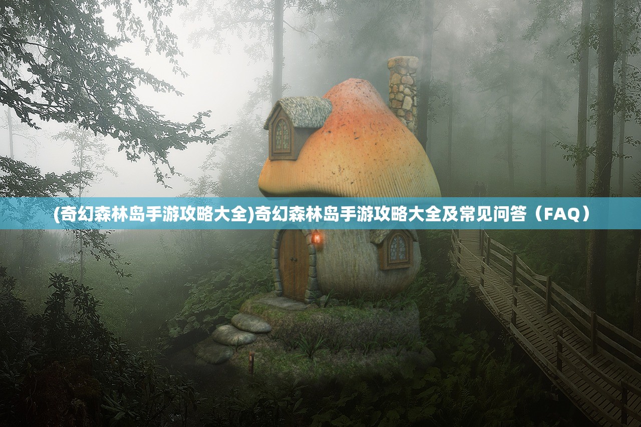(奇幻森林岛手游攻略大全)奇幻森林岛手游攻略大全及常见问答（FAQ）