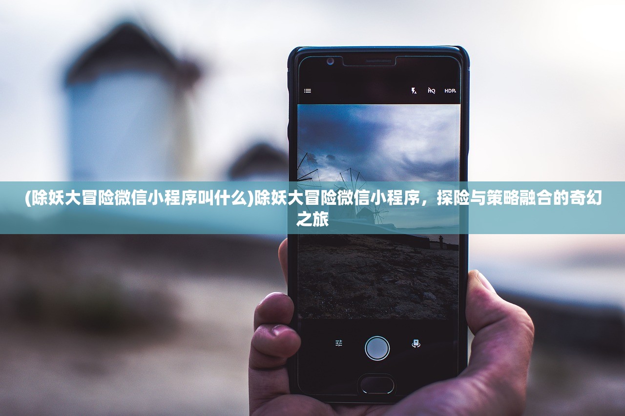(除妖大冒险微信小程序叫什么)除妖大冒险微信小程序，探险与策略融合的奇幻之旅