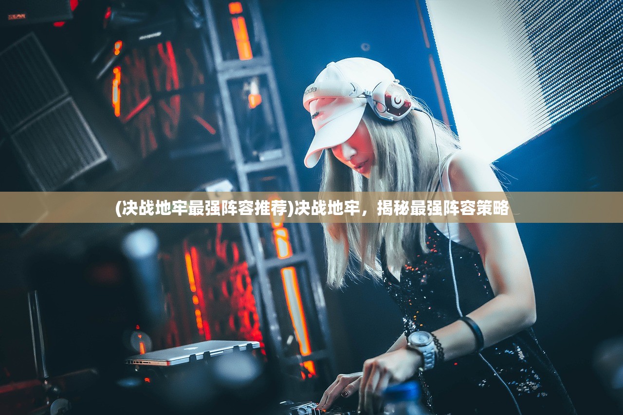 (决战地牢最强阵容推荐)决战地牢，揭秘最强阵容策略