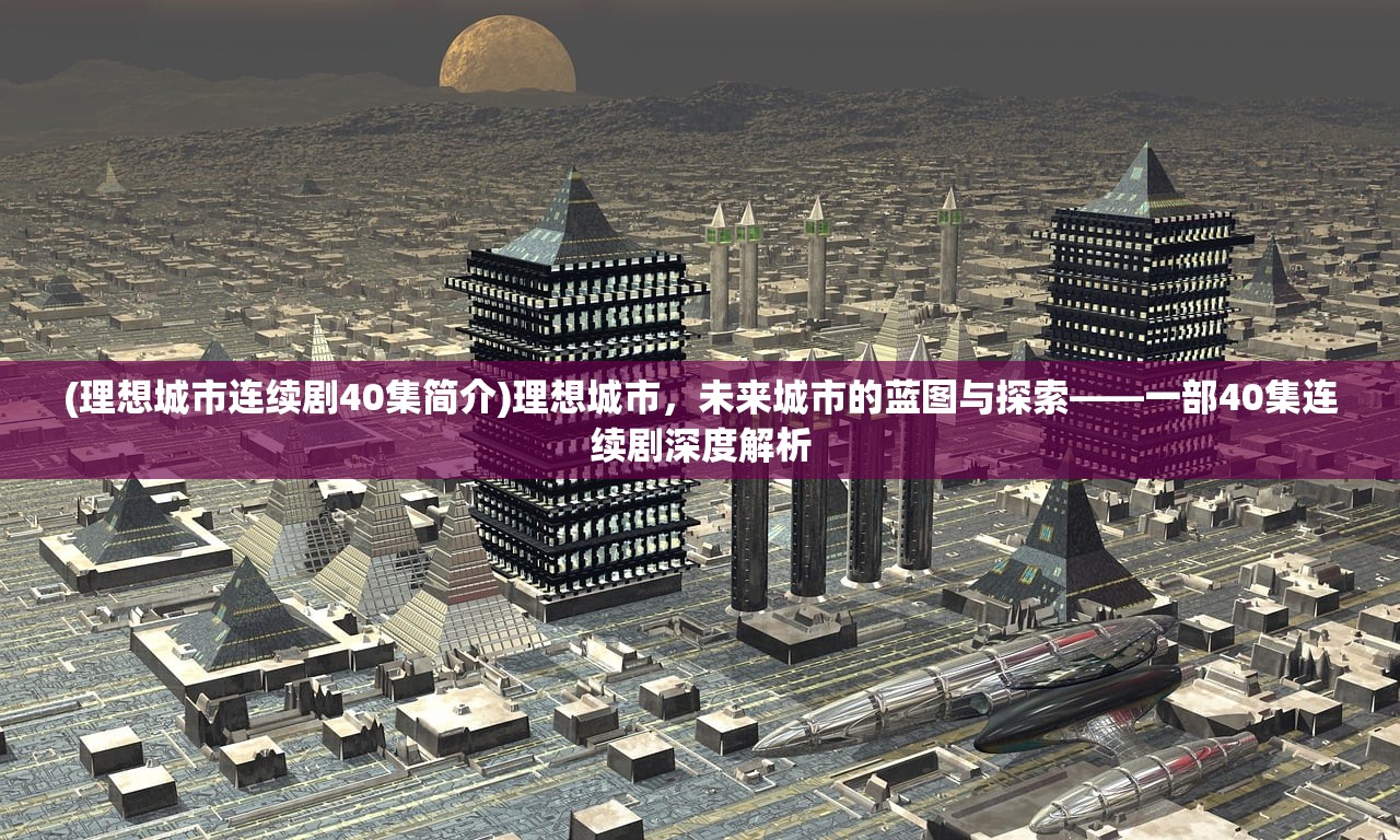 (理想城市连续剧40集简介)理想城市，未来城市的蓝图与探索——一部40集连续剧深度解析