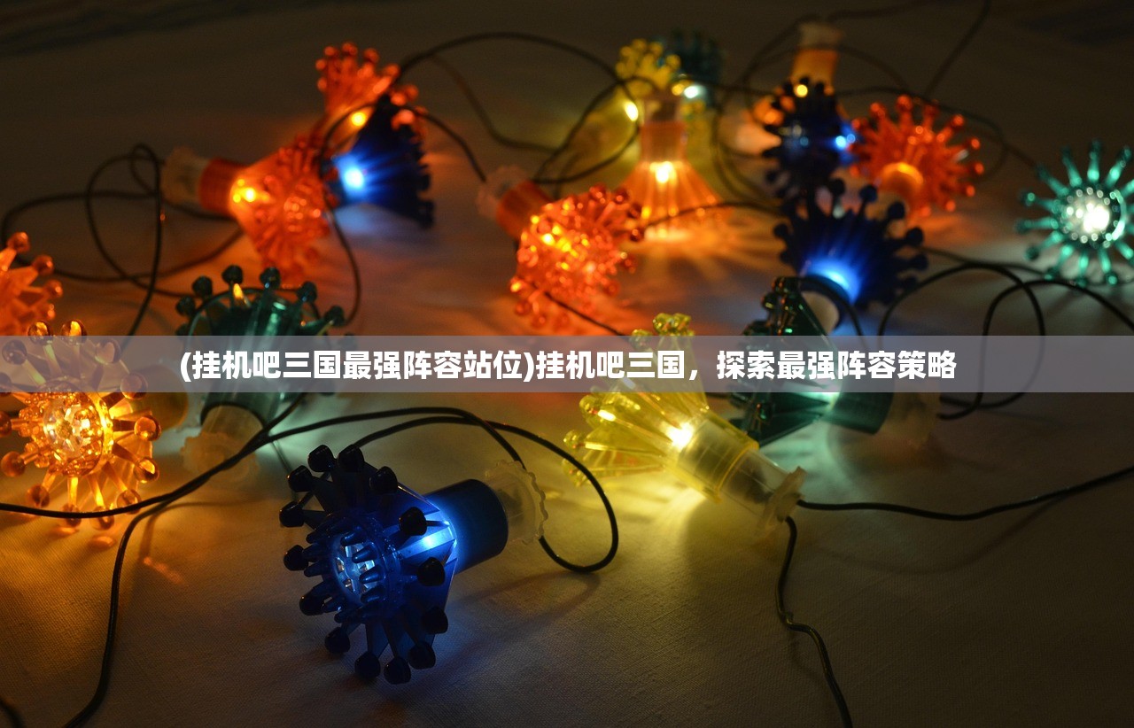 (挂机吧三国最强阵容站位)挂机吧三国，探索最强阵容策略