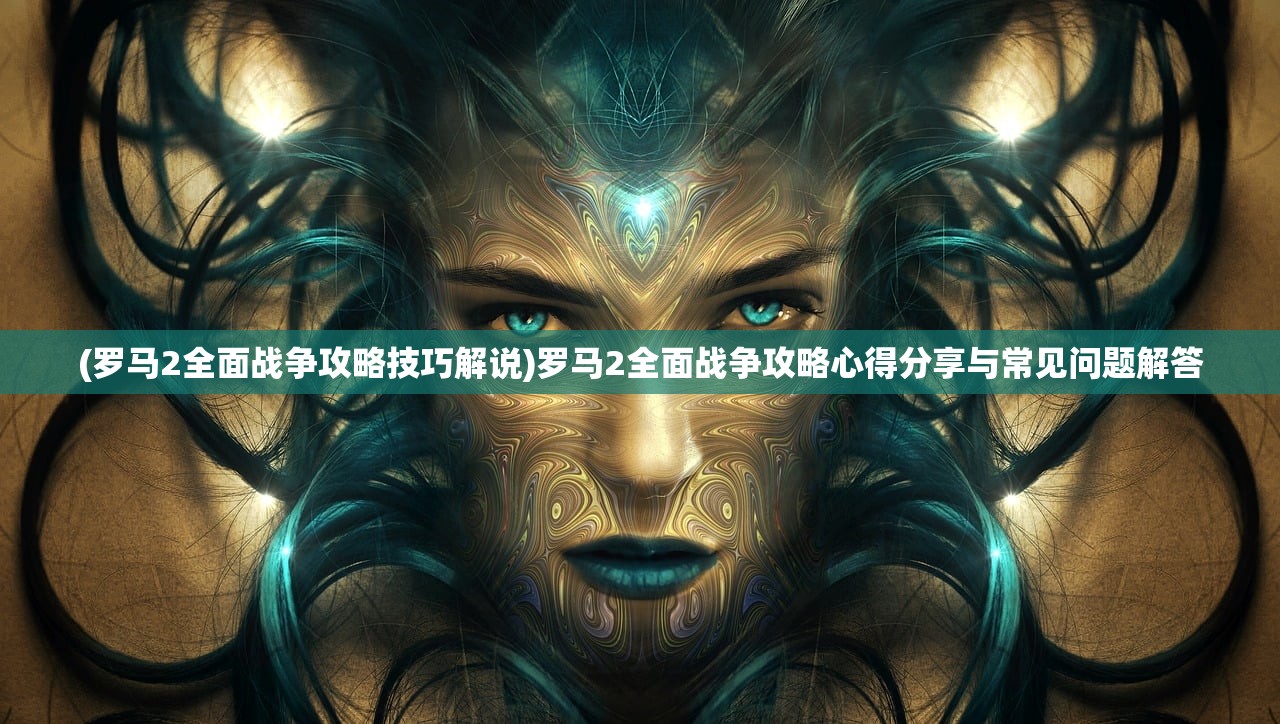 (罗马2全面战争攻略技巧解说)罗马2全面战争攻略心得分享与常见问题解答