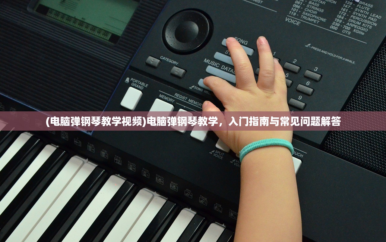 (电脑弹钢琴教学视频)电脑弹钢琴教学，入门指南与常见问题解答