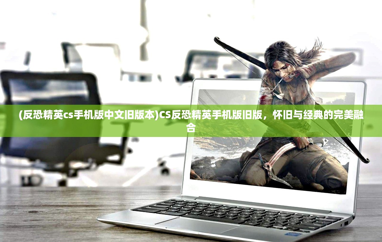 (反恐精英cs手机版中文旧版本)CS反恐精英手机版旧版，怀旧与经典的完美融合