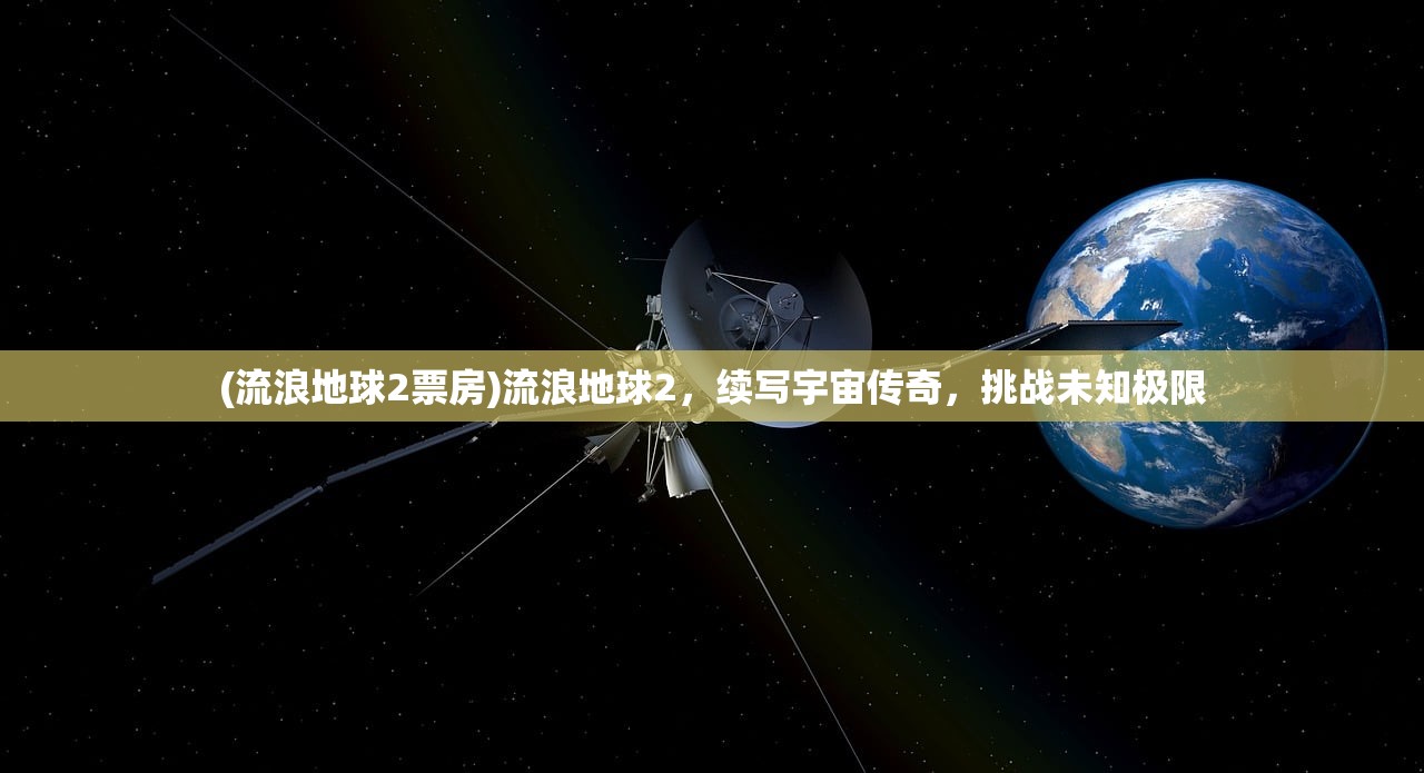 (流浪地球2票房)流浪地球2，续写宇宙传奇，挑战未知极限