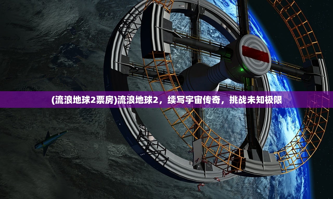 (流浪地球2票房)流浪地球2，续写宇宙传奇，挑战未知极限