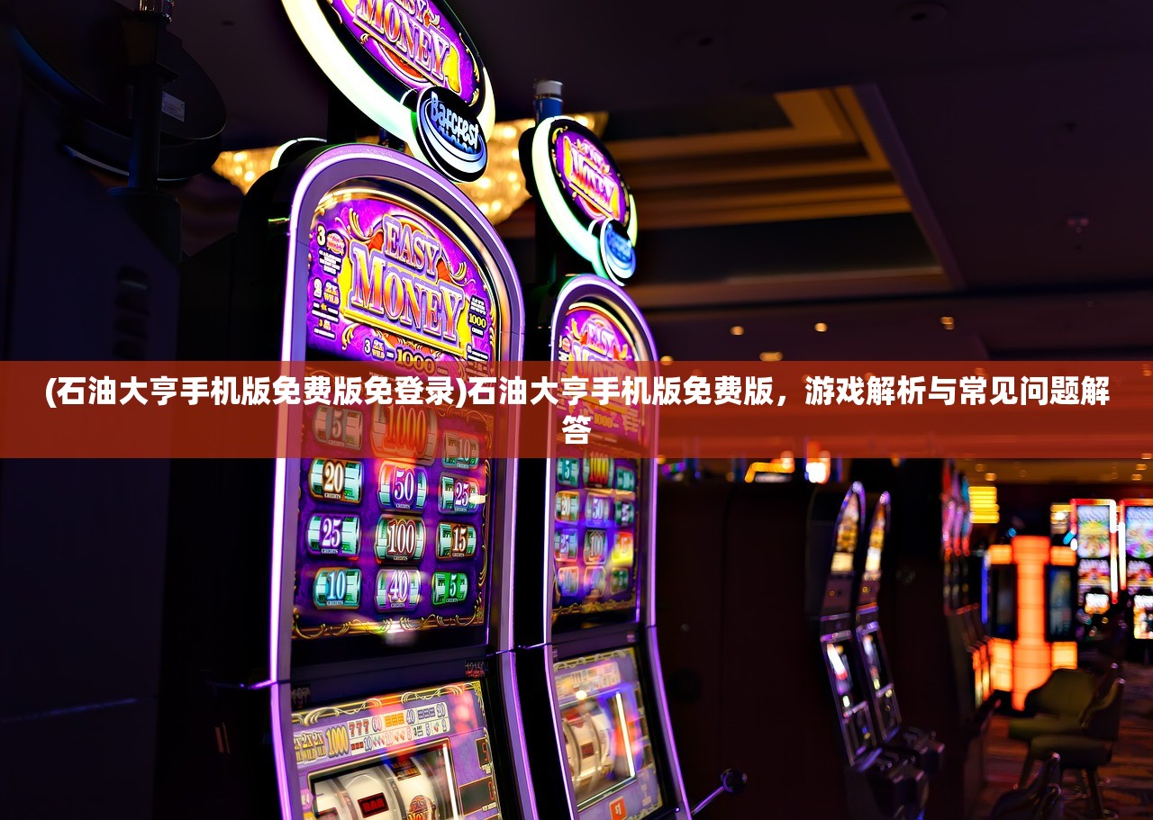 (石油大亨手机版免费版免登录)石油大亨手机版免费版，游戏解析与常见问题解答