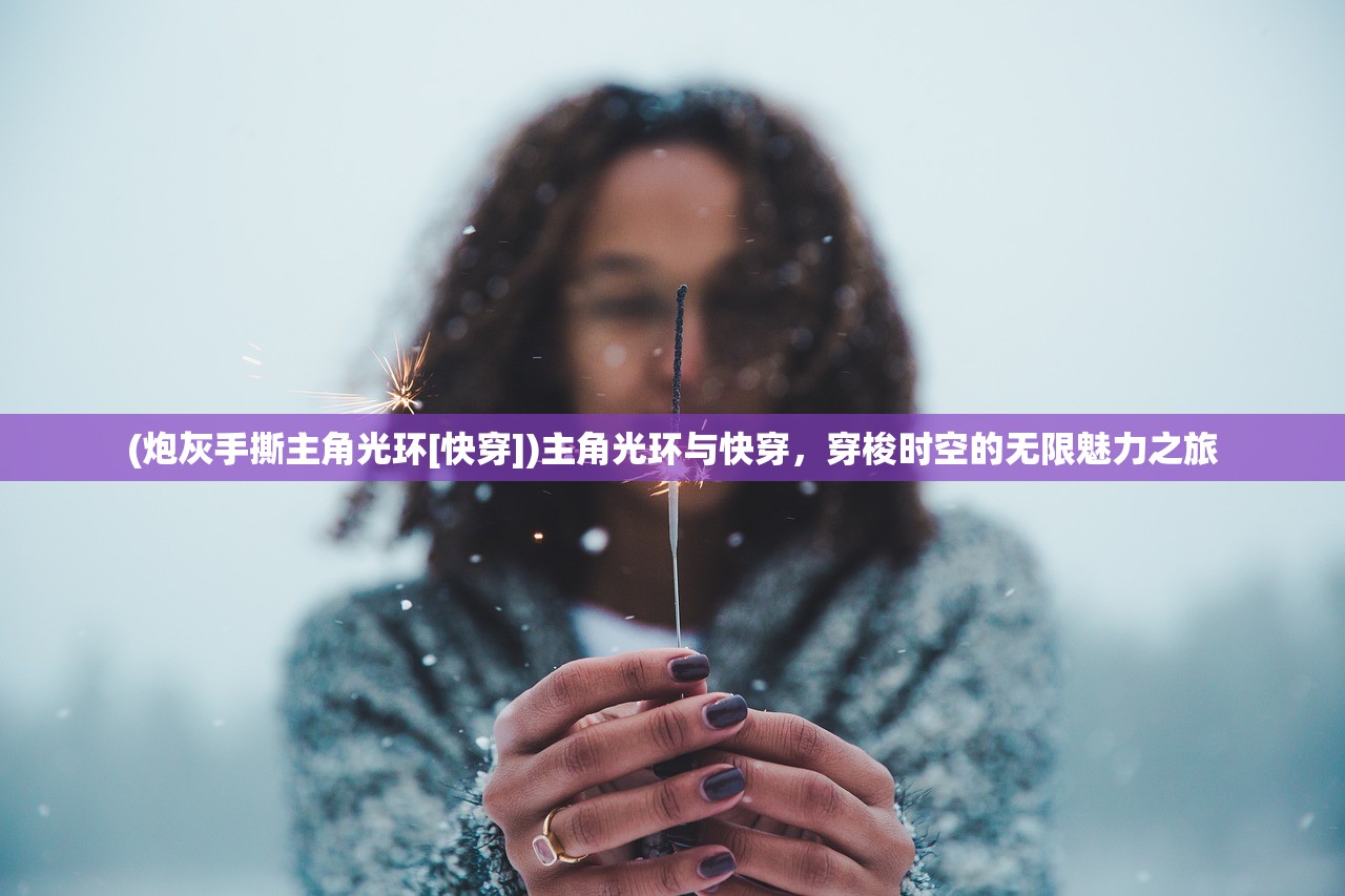 (炮灰手撕主角光环[快穿])主角光环与快穿，穿梭时空的无限魅力之旅