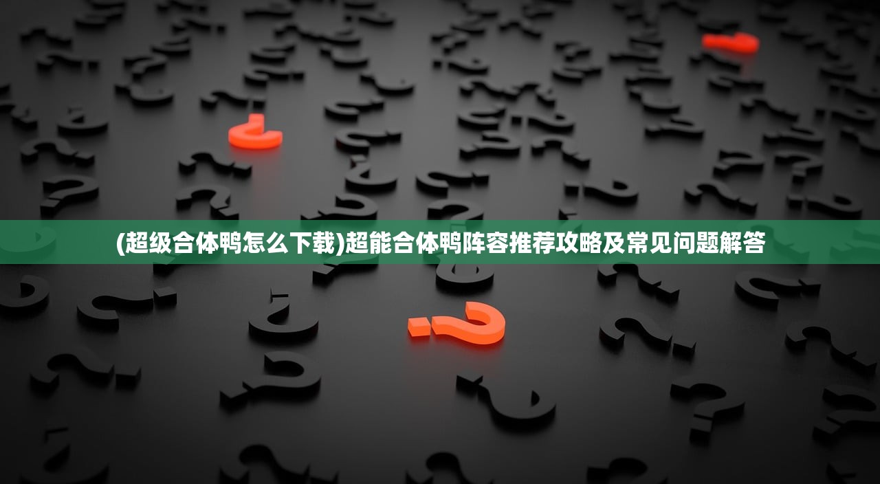 (超级合体鸭怎么下载)超能合体鸭阵容推荐攻略及常见问题解答