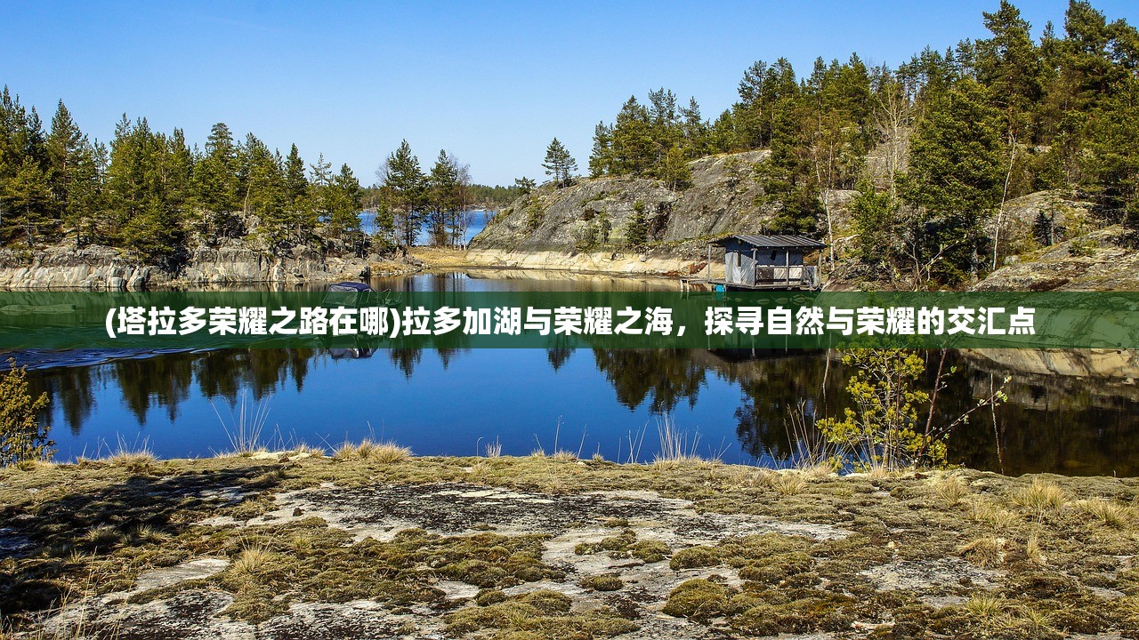 (塔拉多荣耀之路在哪)拉多加湖与荣耀之海，探寻自然与荣耀的交汇点