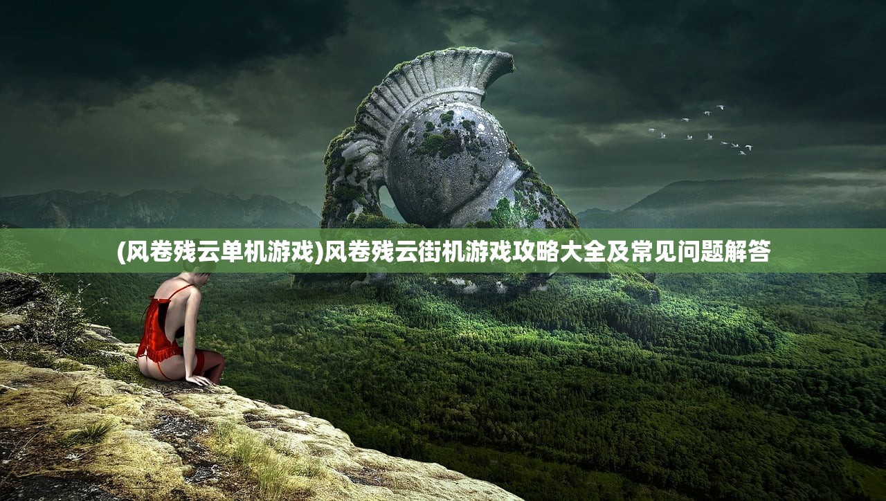 (风卷残云单机游戏)风卷残云街机游戏攻略大全及常见问题解答