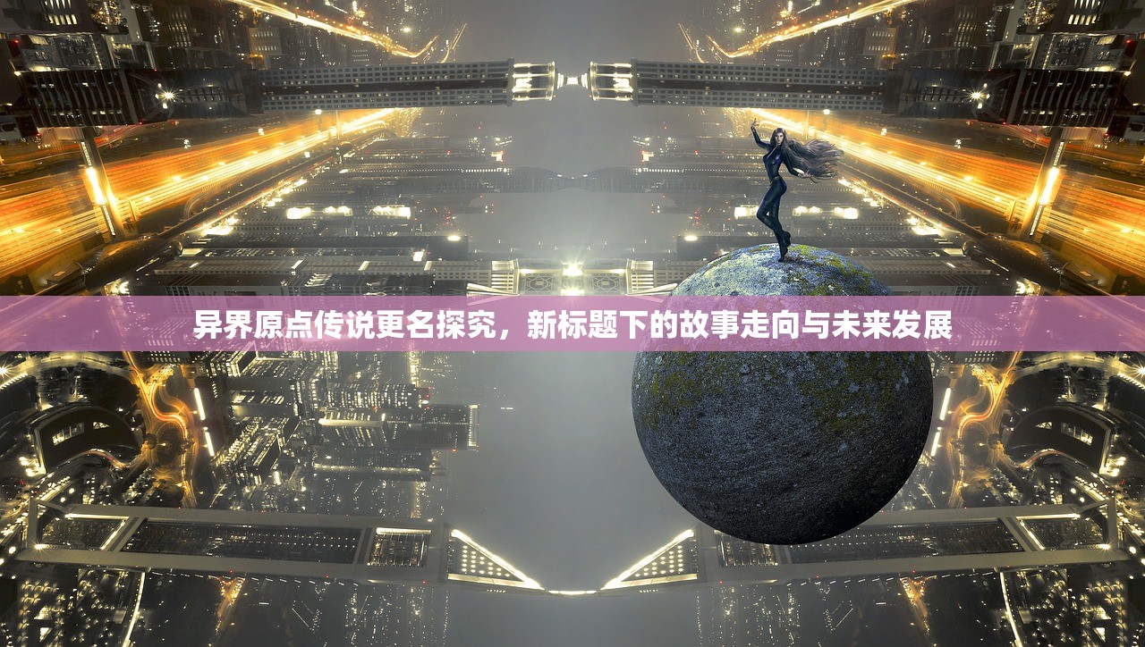 异界原点传说更名探究，新标题下的故事走向与未来发展