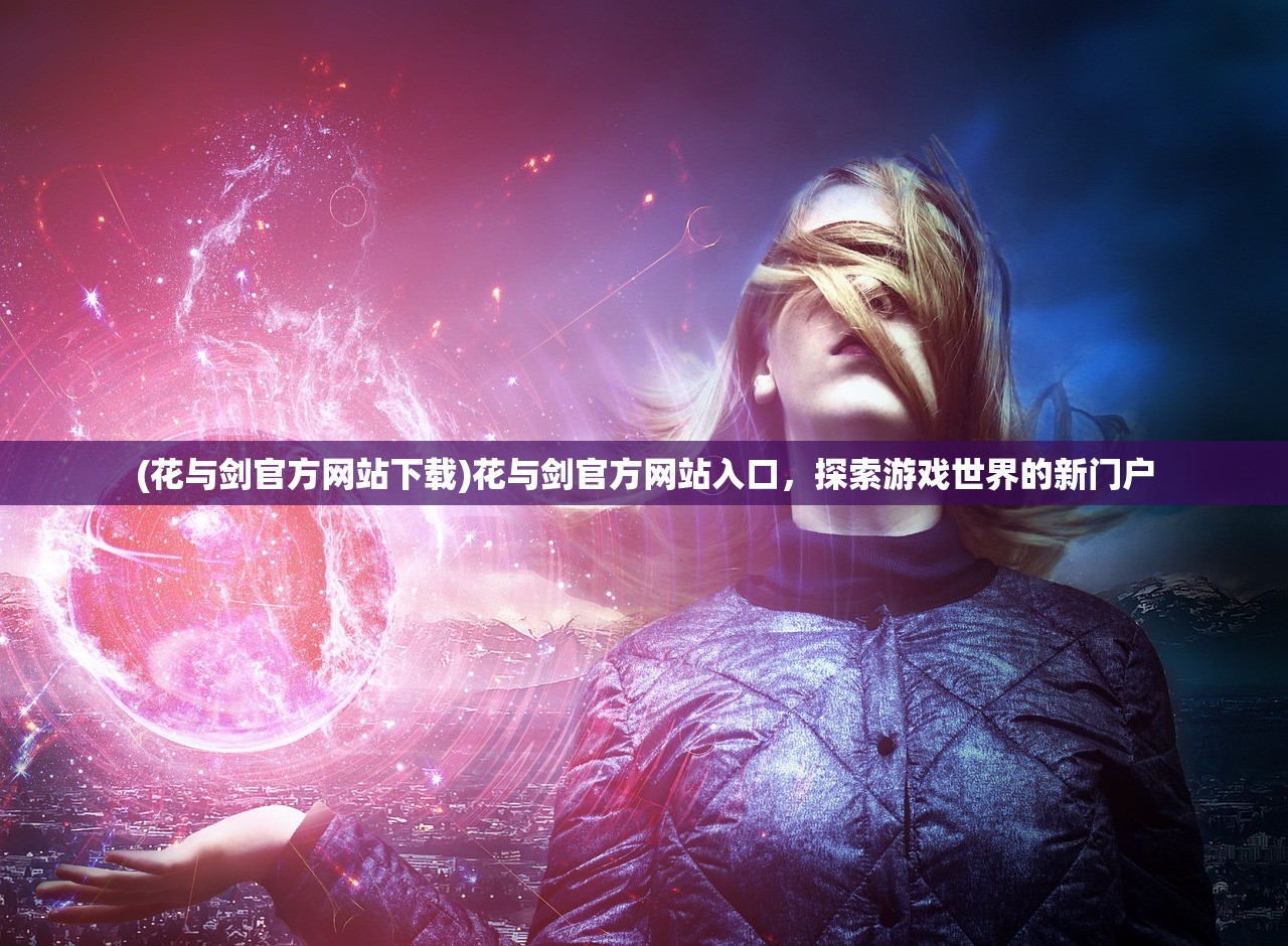 (花与剑官方网站下载)花与剑官方网站入口，探索游戏世界的新门户