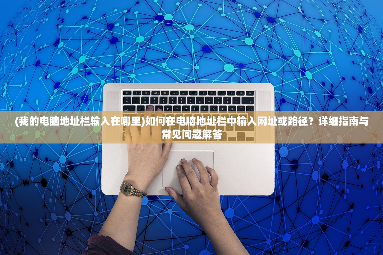 (我的电脑地址栏输入在哪里)如何在电脑地址栏中输入网址或路径？详细指南与常见问题解答
