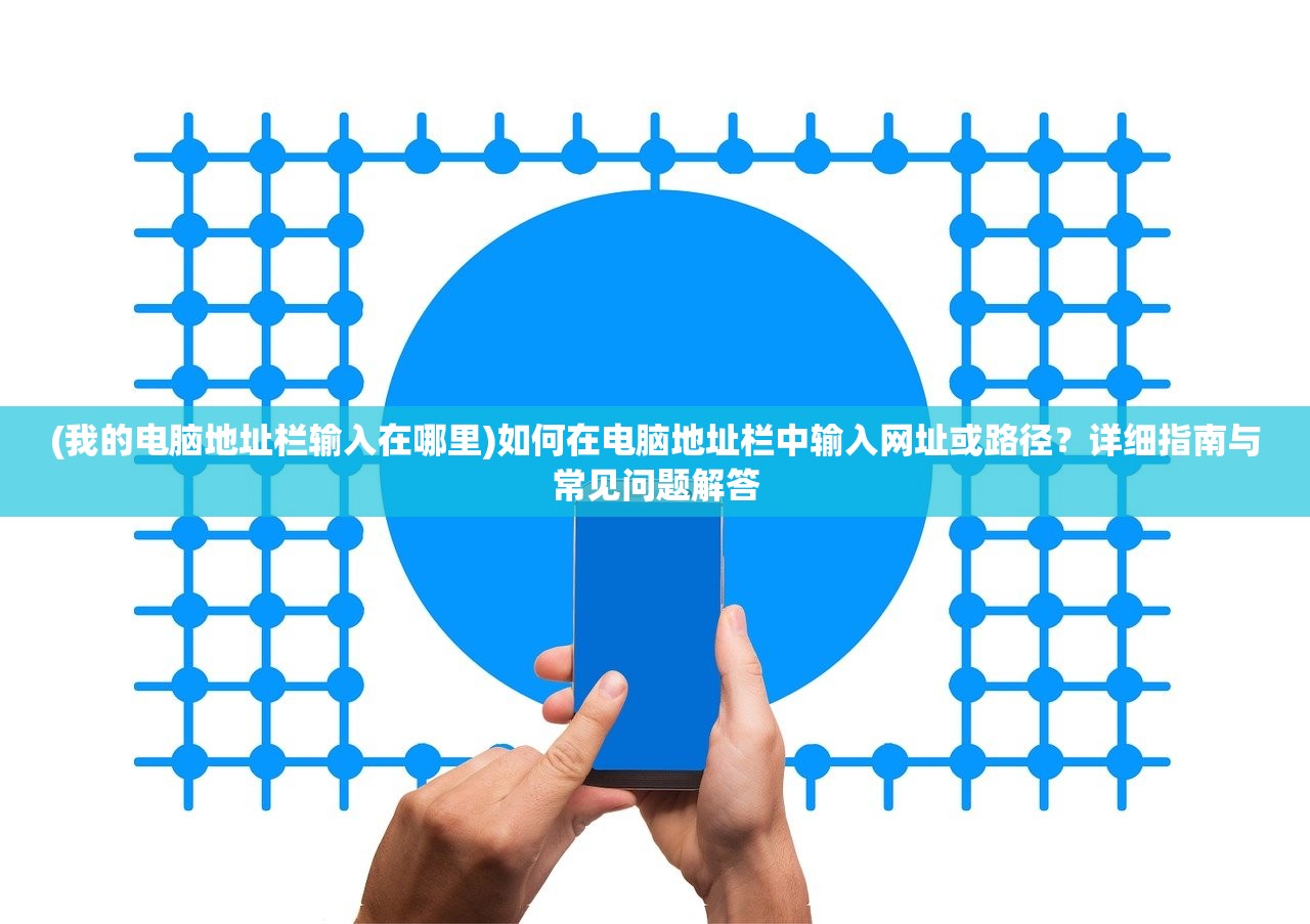 (我的电脑地址栏输入在哪里)如何在电脑地址栏中输入网址或路径？详细指南与常见问题解答