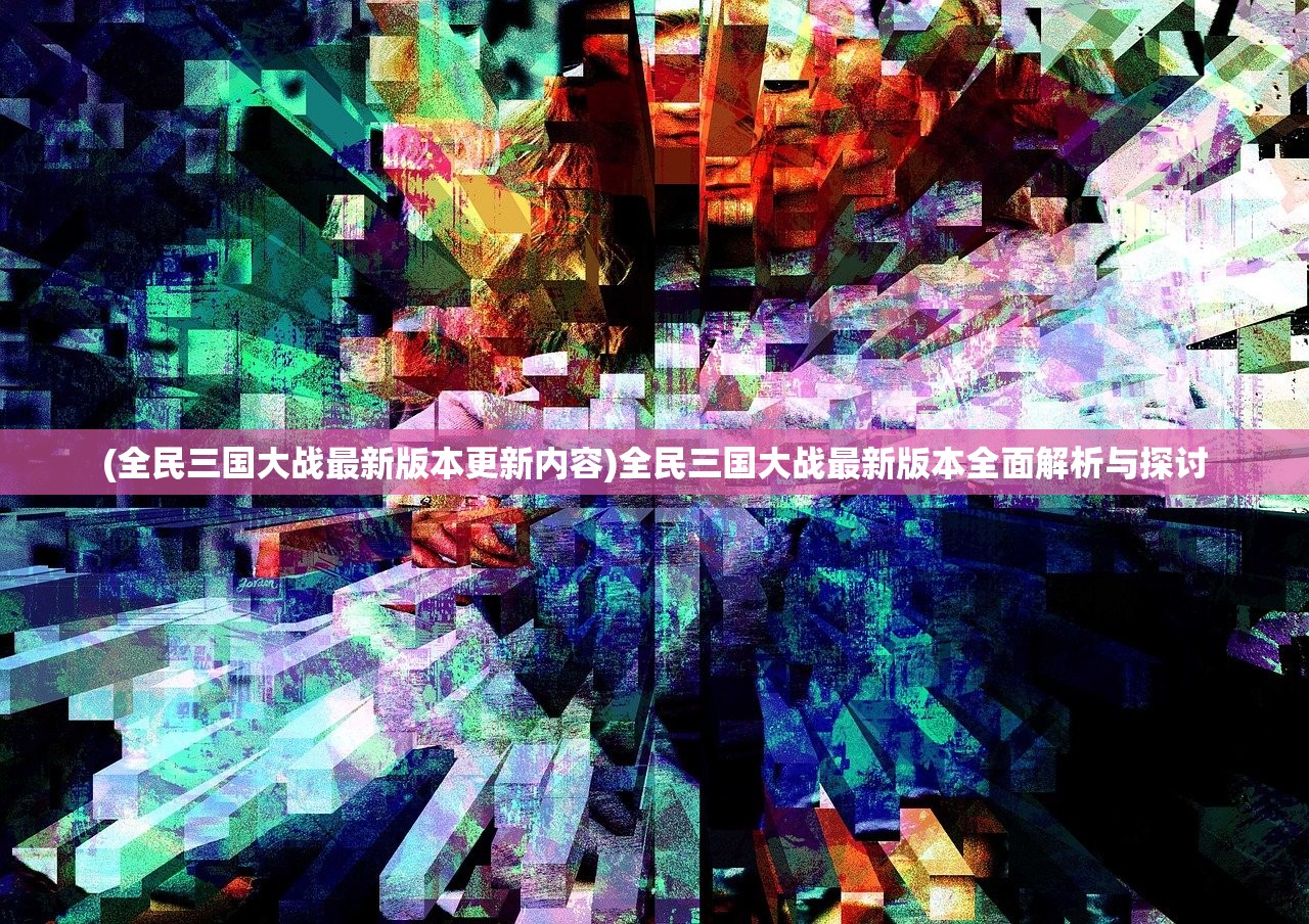 (全民三国大战最新版本更新内容)全民三国大战最新版本全面解析与探讨