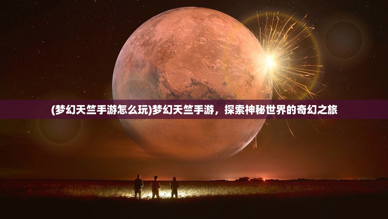 (梦幻天竺手游怎么玩)梦幻天竺手游，探索神秘世界的奇幻之旅
