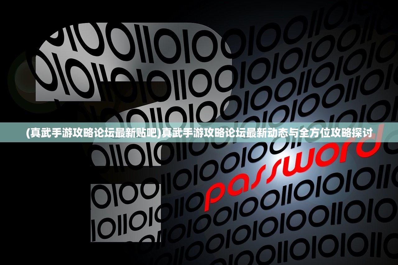 (真武手游攻略论坛最新贴吧)真武手游攻略论坛最新动态与全方位攻略探讨