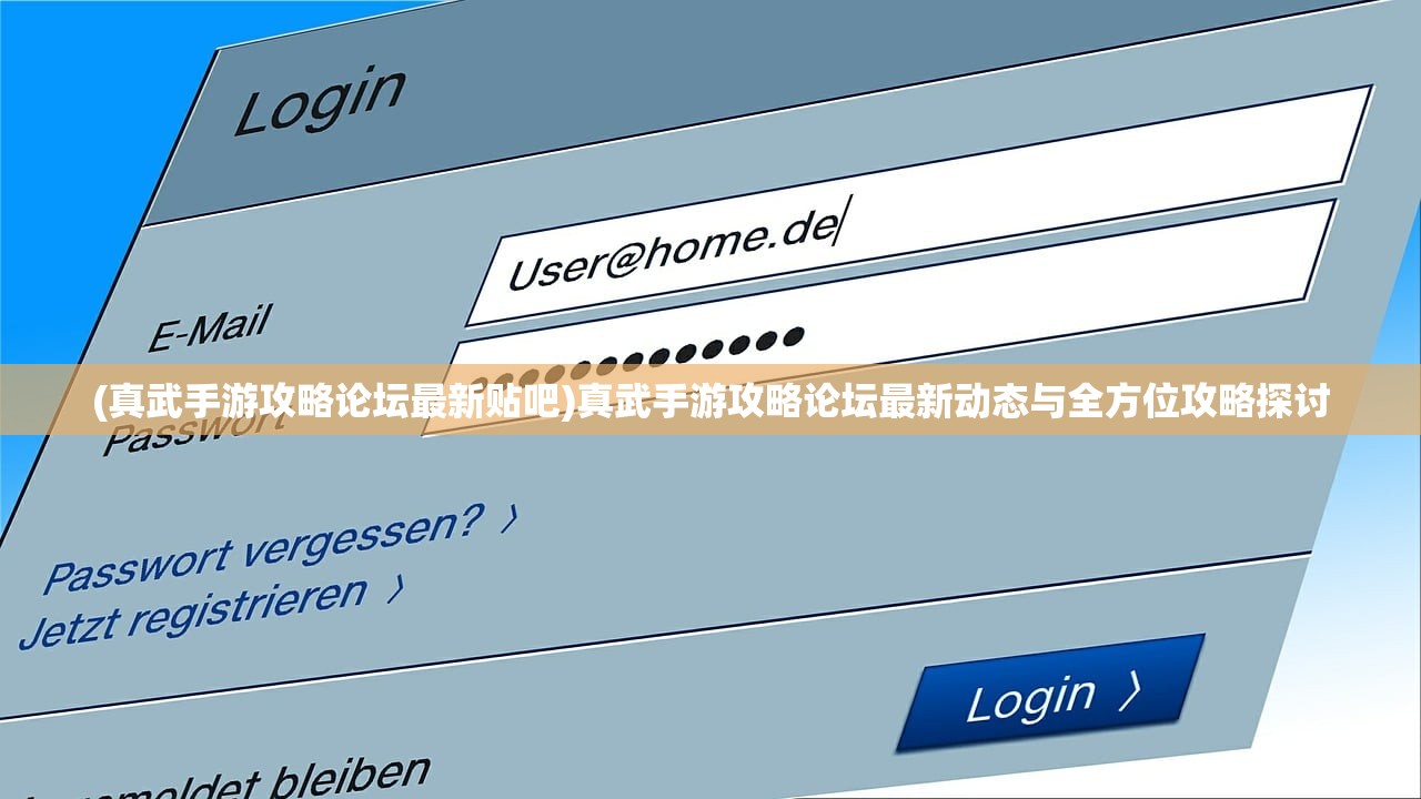 (真武手游攻略论坛最新贴吧)真武手游攻略论坛最新动态与全方位攻略探讨