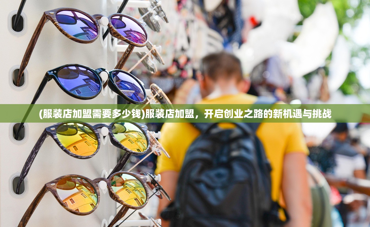 (服装店加盟需要多少钱)服装店加盟，开启创业之路的新机遇与挑战