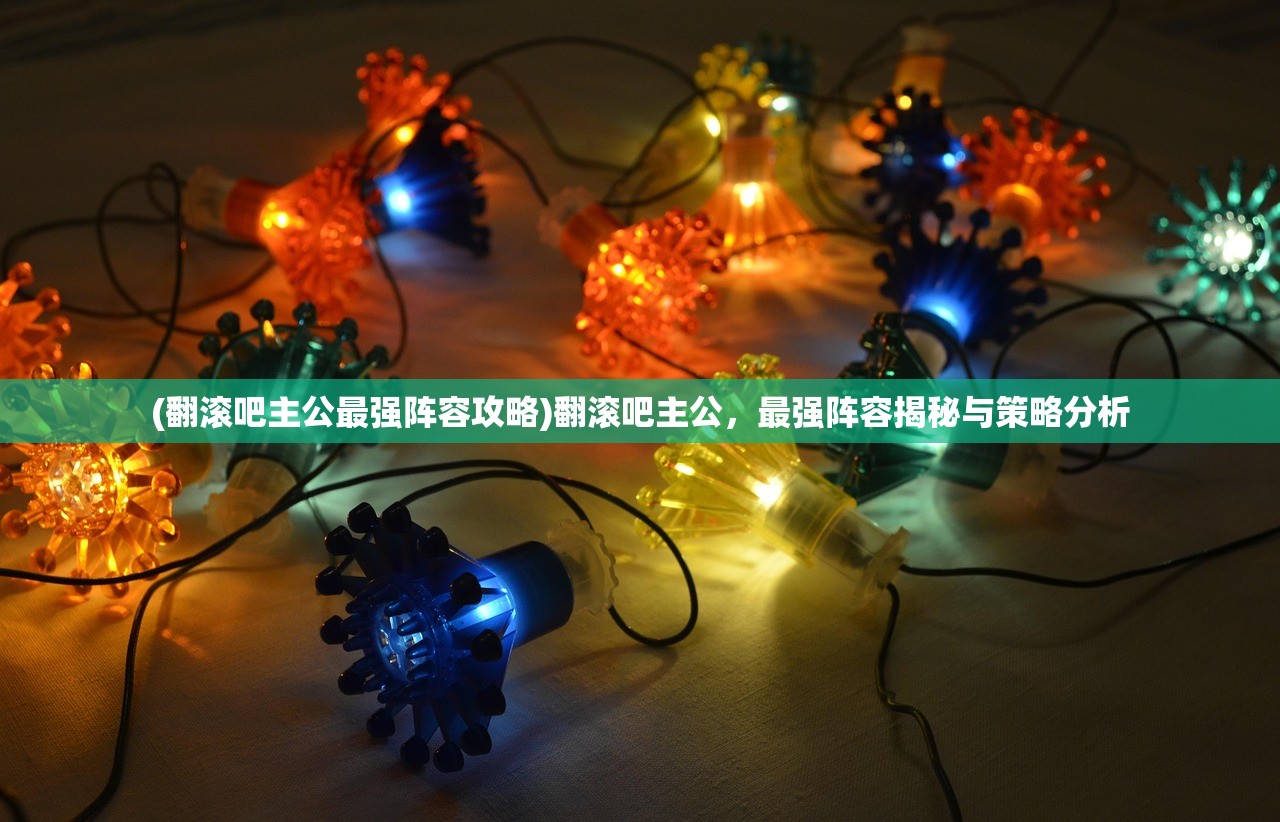 (翻滚吧主公最强阵容攻略)翻滚吧主公，最强阵容揭秘与策略分析