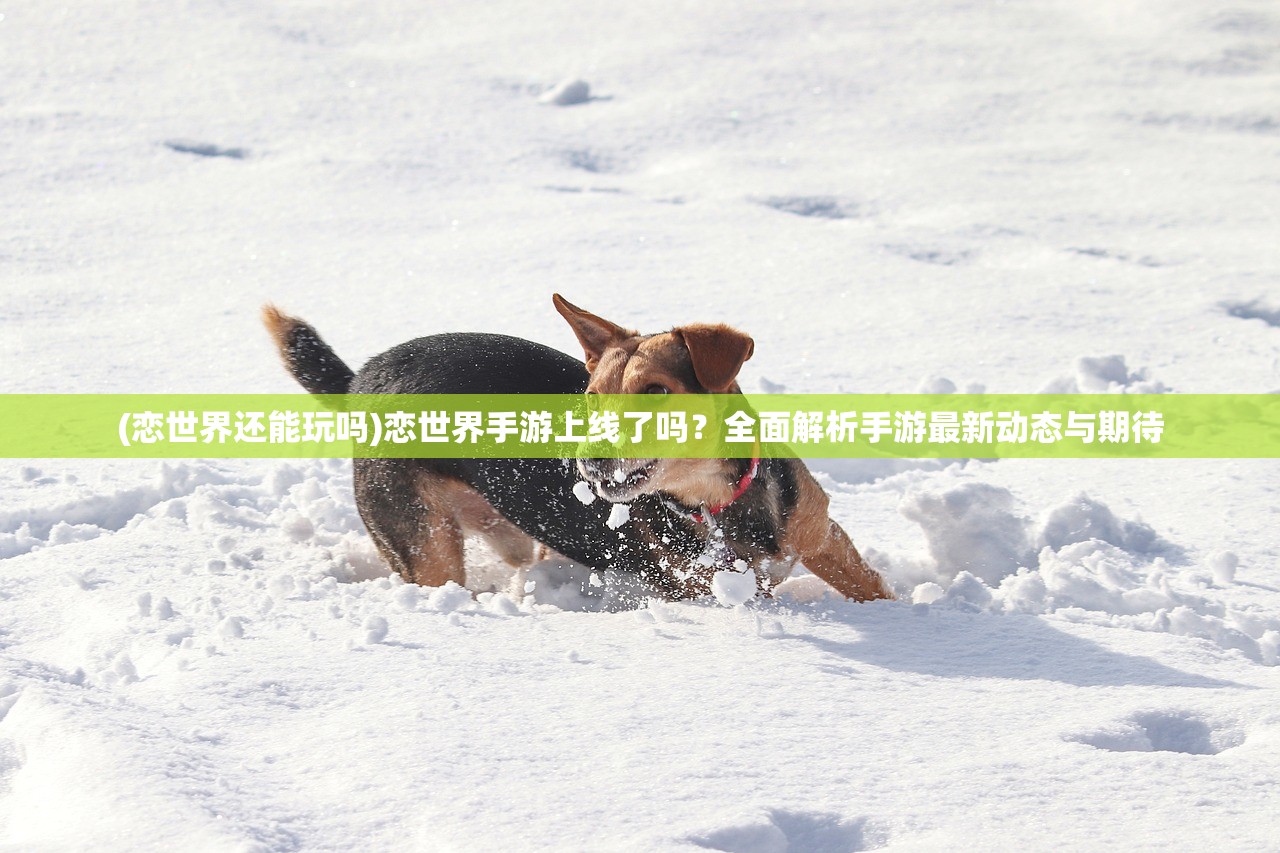 (恋世界还能玩吗)恋世界手游上线了吗？全面解析手游最新动态与期待